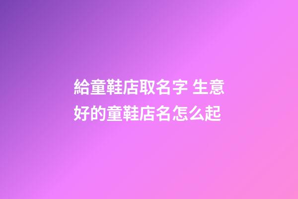 給童鞋店取名字 生意好的童鞋店名怎么起-第1張-店鋪起名-玄機(jī)派